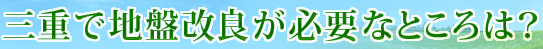 三重で地盤改良が必要なところは？