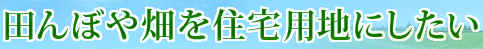 田んぼや畑を住宅用地にしたい