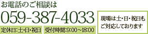 お電話のご相談は059-387-4033【定休日】土・日・祝日【受付時間】9:00～18:00 現場は土・日・祝日もご対応しております