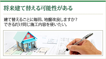 【将来建て替える可能性がある】建て替えるごとに毎回、地盤改良しますか？できるだけ同じ施工内容を使いたい。
