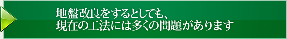 地盤改良をするとしても、現在の工法には多くの問題があります